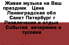 Живая музыка на Ваш праздник › Цена ­ 10 000 - Ленинградская обл., Санкт-Петербург г. Развлечения и отдых » События, вечеринки и тусовки   
